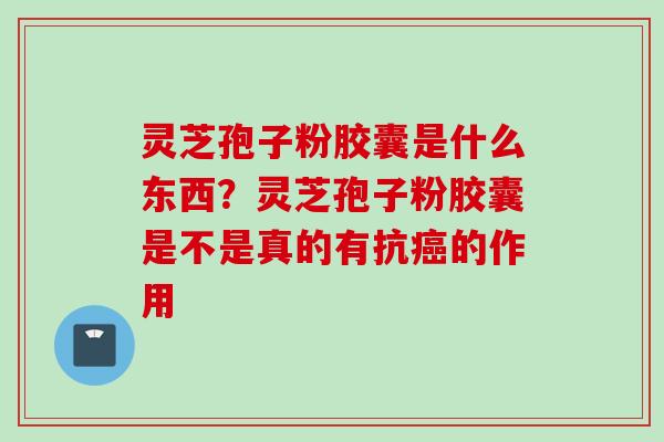 灵芝孢子粉胶囊是什么东西？灵芝孢子粉胶囊是不是真的有抗癌的作用