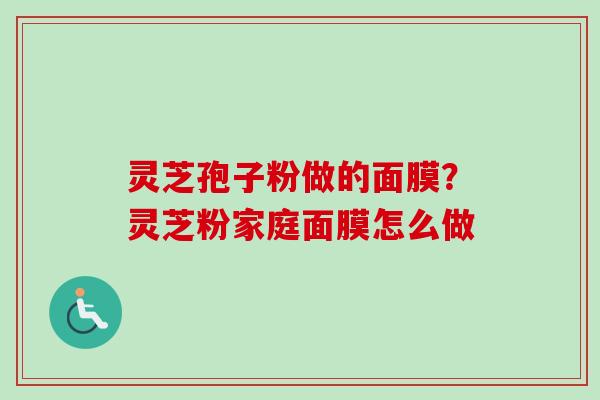 灵芝孢子粉做的面膜？灵芝粉家庭面膜怎么做