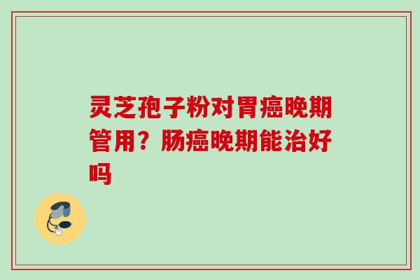 灵芝孢子粉对胃晚期管用？肠晚期能好吗