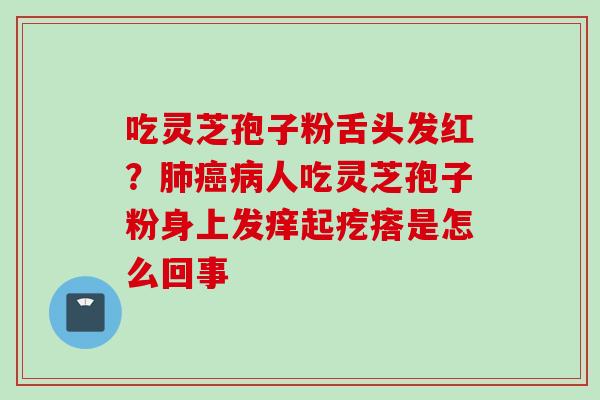 吃灵芝孢子粉舌头发红？肺癌病人吃灵芝孢子粉身上发痒起疙瘩是怎么回事