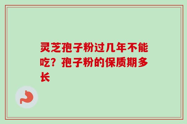灵芝孢子粉过几年不能吃？孢子粉的保质期多长