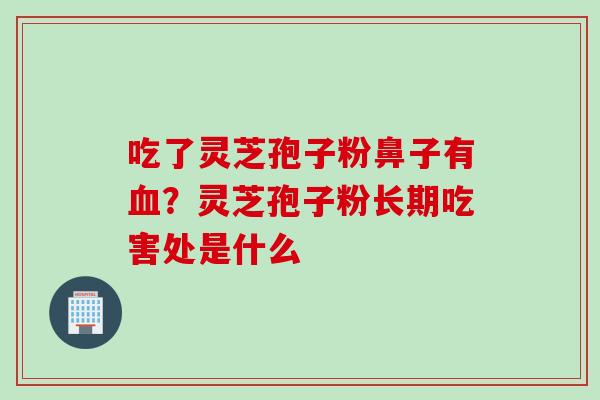 吃了灵芝孢子粉鼻子有血？灵芝孢子粉长期吃害处是什么
