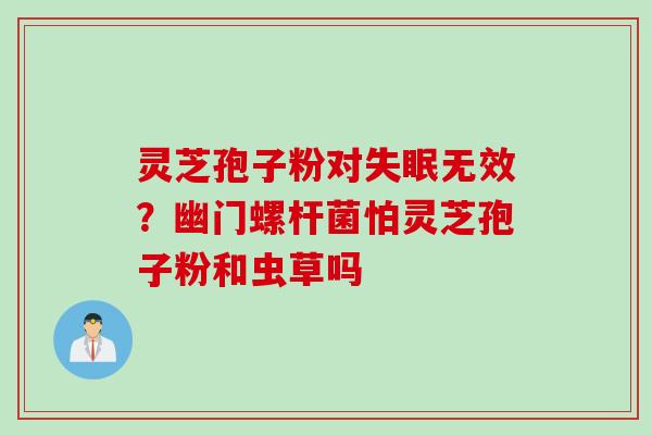 灵芝孢子粉对失眠无效？幽门螺杆菌怕灵芝孢子粉和虫草吗