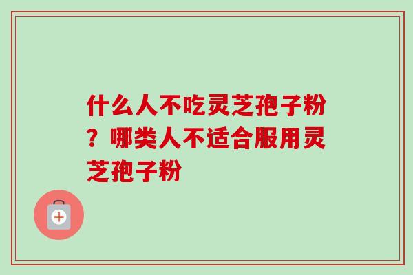 什么人不吃灵芝孢子粉？哪类人不适合服用灵芝孢子粉