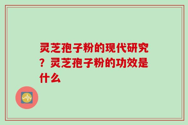 灵芝孢子粉的现代研究？灵芝孢子粉的功效是什么