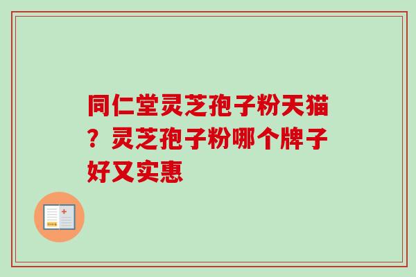 同仁堂灵芝孢子粉天猫?灵芝孢子粉哪个牌子好又实惠 同仁堂灵芝孢子粉天猫?灵芝孢子粉哪个牌子好又实惠