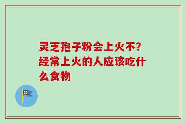 灵芝孢子粉会上火不？经常上火的人应该吃什么食物