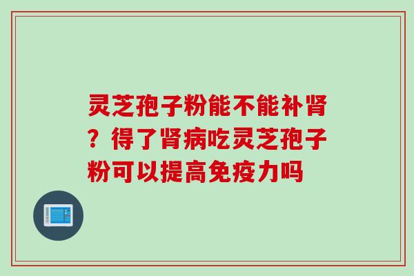 灵芝孢子粉能不能补?得了吃灵芝孢子粉可以提高免疫力吗 灵芝孢子粉能不能补?得了吃灵芝孢子粉可以提高免疫力吗
