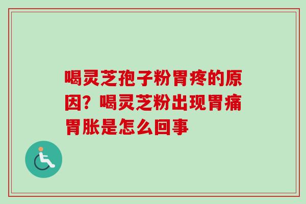 喝灵芝孢子粉胃疼的原因？喝灵芝粉出现胃痛胃胀是怎么回事