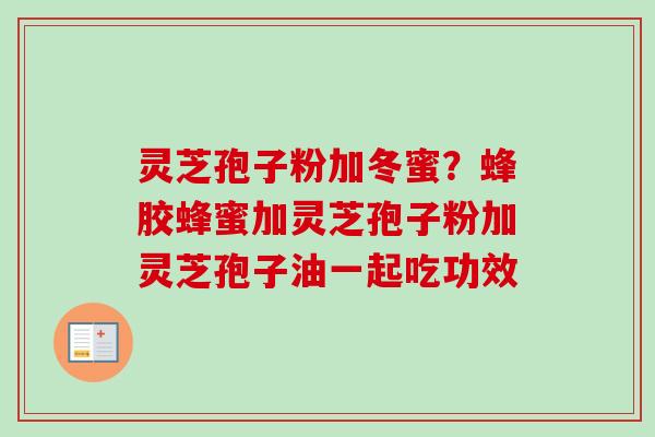 灵芝孢子粉加冬蜜？蜂胶蜂蜜加灵芝孢子粉加灵芝孢子油一起吃功效
