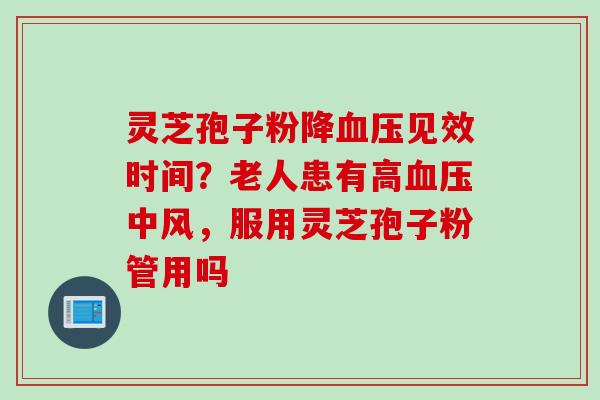 灵芝孢子粉降血压见效时间？老人患有高血压中风，服用灵芝孢子粉管用吗