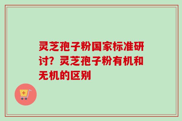 灵芝孢子粉国家标准研讨？灵芝孢子粉有机和无机的区别