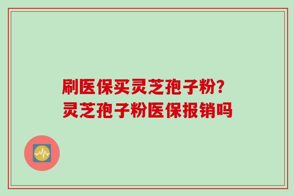 刷医保买灵芝孢子粉？灵芝孢子粉医保报销吗
