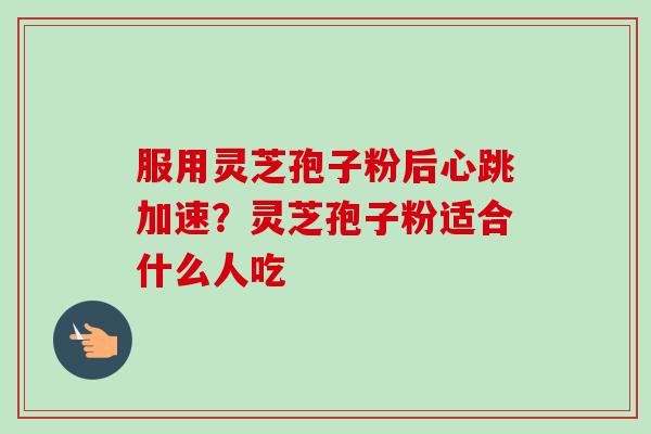 服用灵芝孢子粉后心跳加速？灵芝孢子粉适合什么人吃