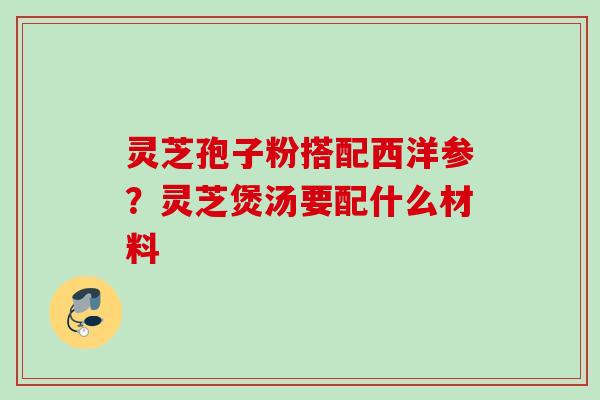 灵芝孢子粉搭配西洋参？灵芝煲汤要配什么材料