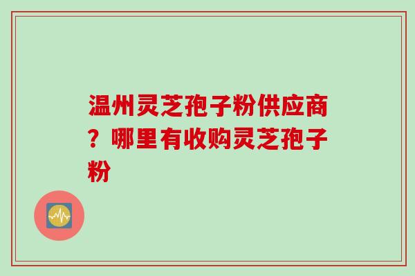 温州灵芝孢子粉供应商?哪里有收购灵芝孢子粉 温州灵芝孢子粉供应商?哪里有收购灵芝孢子粉