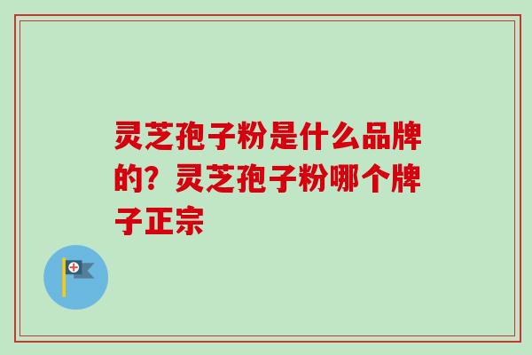 灵芝孢子粉是什么品牌的？灵芝孢子粉哪个牌子正宗