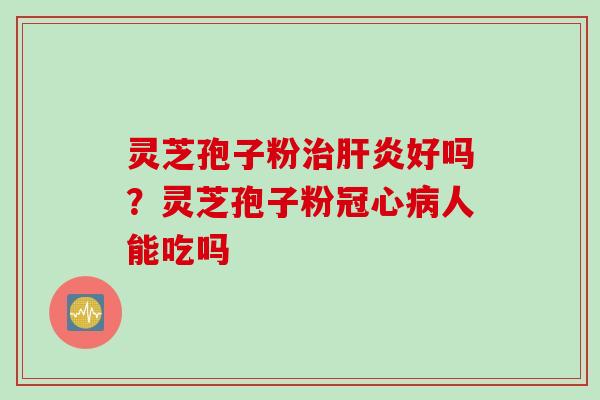 灵芝孢子粉治肝炎好吗？灵芝孢子粉冠心病人能吃吗