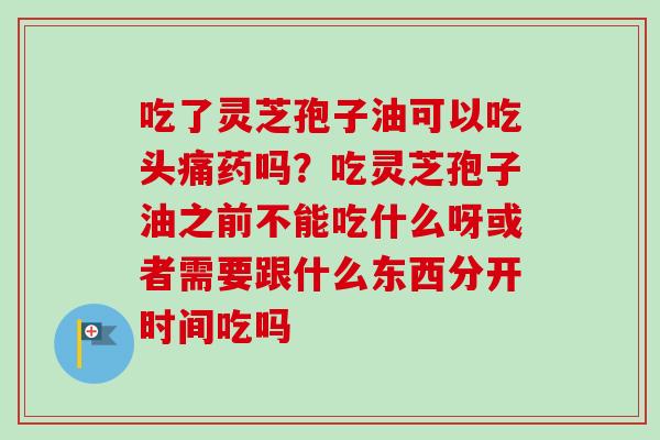 吃了灵芝孢子油可以吃头痛药吗？吃灵芝孢子油之前不能吃什么呀或者需要跟什么东西分开时间吃吗