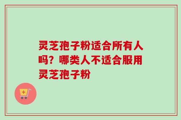 灵芝孢子粉适合所有人吗？哪类人不适合服用灵芝孢子粉