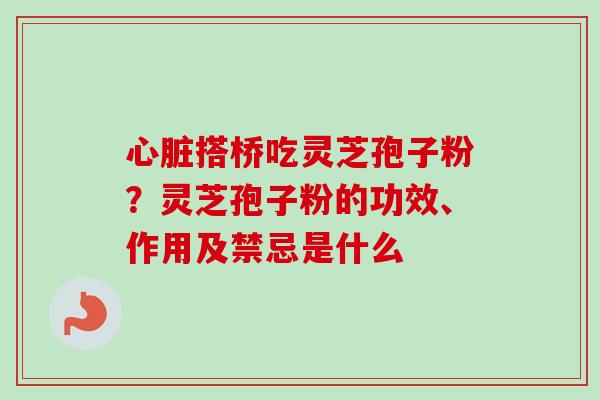 心脏搭桥吃灵芝孢子粉？灵芝孢子粉的功效、作用及禁忌是什么