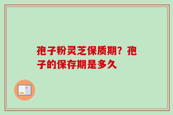 孢子粉灵芝保质期？孢子的保存期是多久