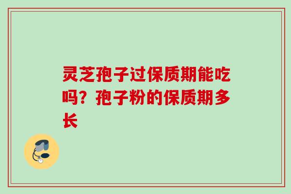 灵芝孢子过保质期能吃吗？孢子粉的保质期多长