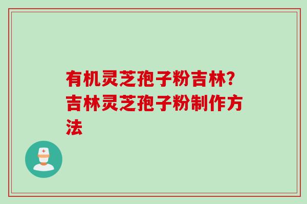 有机灵芝孢子粉吉林？吉林灵芝孢子粉制作方法
