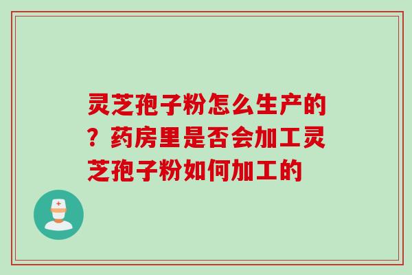 灵芝孢子粉怎么生产的？药房里是否会加工灵芝孢子粉如何加工的