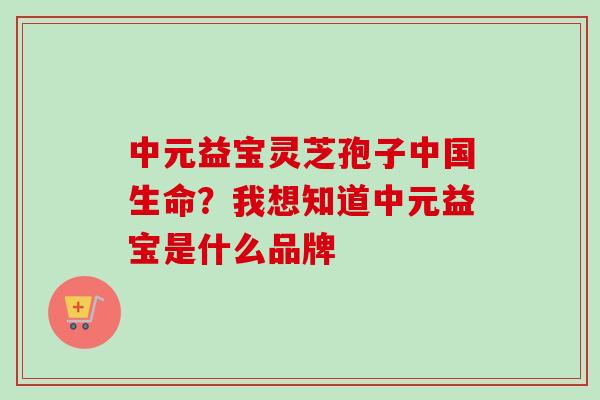 中元益宝灵芝孢子中国生命？我想知道中元益宝是什么品牌