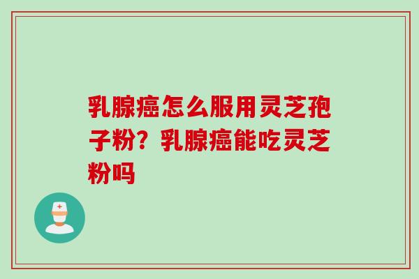 乳腺癌怎么服用灵芝孢子粉？乳腺癌能吃灵芝粉吗