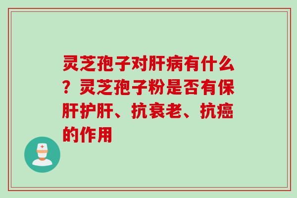 灵芝孢子对肝病有什么？灵芝孢子粉是否有保肝护肝、抗衰老、抗癌的作用