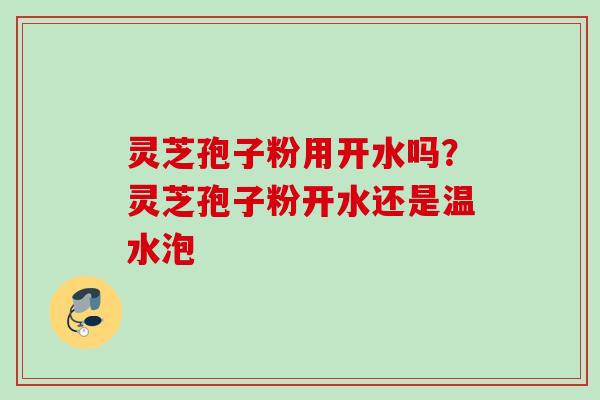 灵芝孢子粉用开水吗？灵芝孢子粉开水还是温水泡