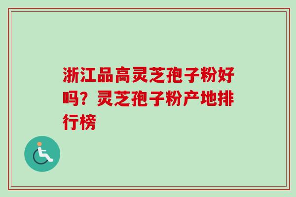 浙江品高灵芝孢子粉好吗？灵芝孢子粉产地排行榜