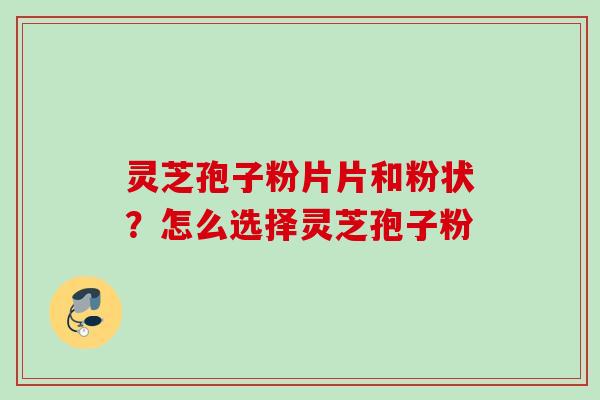 灵芝孢子粉片片和粉状？怎么选择灵芝孢子粉