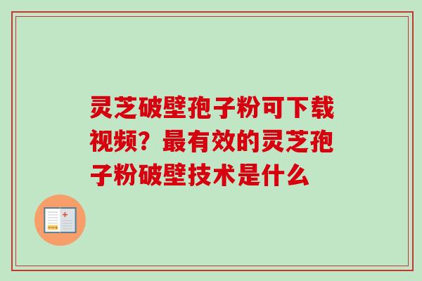 灵芝破壁孢子粉可下载视频？最有效的灵芝孢子粉破壁技术是什么