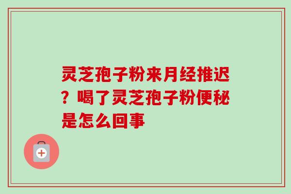灵芝孢子粉来月经推迟？喝了灵芝孢子粉便秘是怎么回事