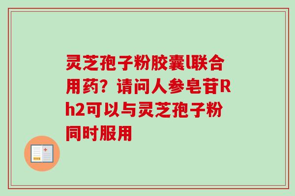 灵芝孢子粉胶囊l联合用药？请问人参皂苷Rh2可以与灵芝孢子粉同时服用
