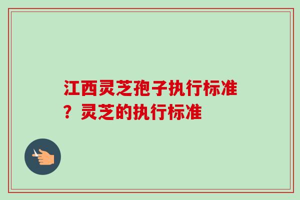江西灵芝孢子执行标准？灵芝的执行标准