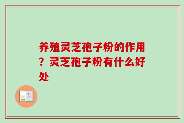 养殖灵芝孢子粉的作用?灵芝孢子粉有什么好处 养殖灵芝孢子粉的作用?灵芝孢子粉有什么好处
