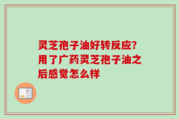 灵芝孢子油好转反应？用了广药灵芝孢子油之后感觉怎么样