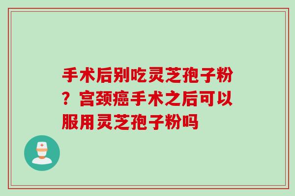 手术后别吃灵芝孢子粉?宫颈手术之后可以服用灵芝孢子粉吗 手术后别吃灵芝孢子粉?宫颈手术之后可以服用灵芝孢子粉吗