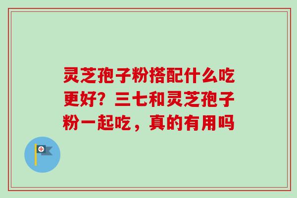 灵芝孢子粉搭配什么吃更好？三七和灵芝孢子粉一起吃，真的有用吗