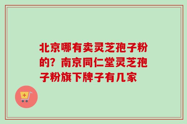 北京哪有卖灵芝孢子粉的？南京同仁堂灵芝孢子粉旗下牌子有几家