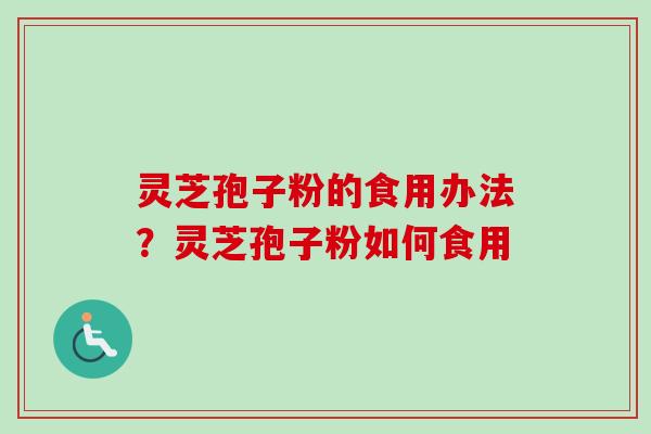 灵芝孢子粉的食用办法？灵芝孢子粉如何食用