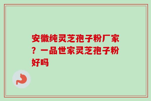 安徽纯灵芝孢子粉厂家？一品世家灵芝孢子粉好吗