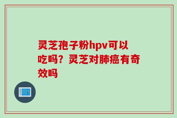 灵芝孢子粉hpv可以吃吗？灵芝对肺癌有奇效吗