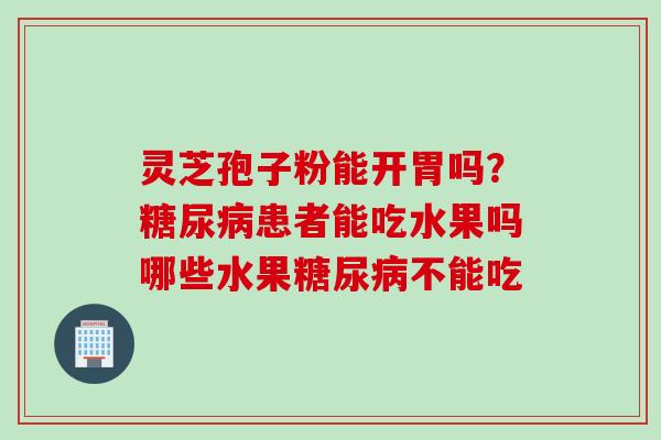 灵芝孢子粉能开胃吗？糖尿病患者能吃水果吗哪些水果糖尿病不能吃
