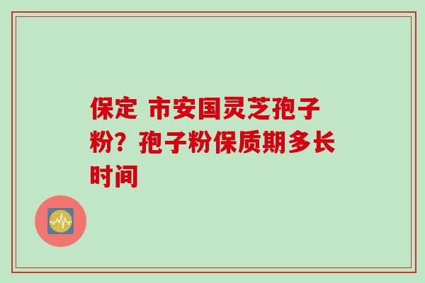 保定 市安国灵芝孢子粉?孢子粉保质期多长时间 保定 市安国灵芝孢子粉?孢子粉保质期多长时间