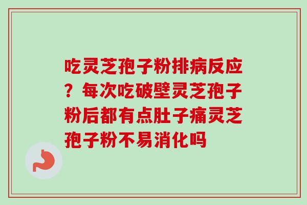 吃灵芝孢子粉排病反应？每次吃破壁灵芝孢子粉后都有点肚子痛灵芝孢子粉不易消化吗